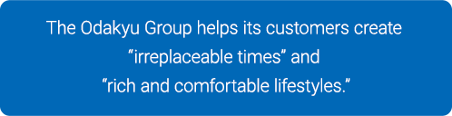The Odakyu Group helps its customers create “irreplaceable times” and “rich and comfortable lifestyles.”