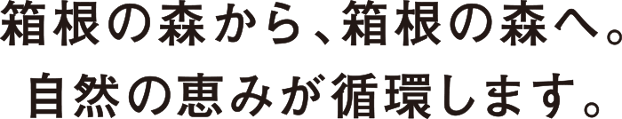 箱根の森から、箱根の森へ。自然の恵みが循環します。