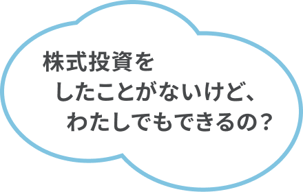 株式投資をしたことがないけど、わたしでもできるの？