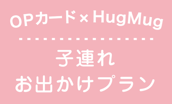 OPカード×HugMug 子連れお出かけプラン