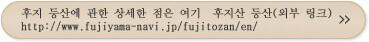 후지 등산에 관한 상세한 점은 여기  후지산 등산(외부 링크) http://www.fujiyama-navi.jp/fujitozan/en/