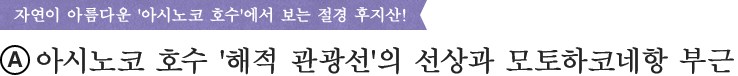 자연이 아름다운"아시노코 호수"에서 보는 절경 후지산!
(A)아시노코 호수"해적 관광선"의 선상과 모토하코네항 부근