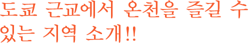 도쿄 근교에서 온천을 즐길 수 있는 지역 소개!!