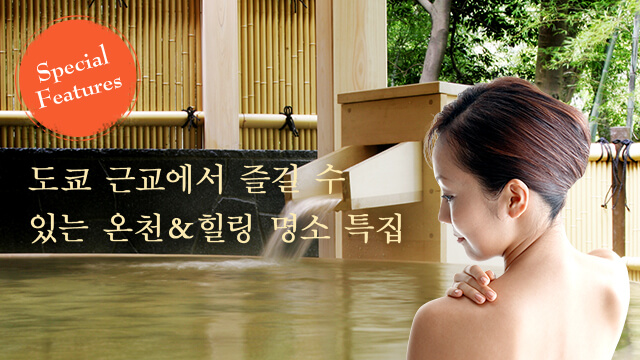 Special Features 도쿄 근교에서 즐길 수 있는 온천&힐링 명소 특집