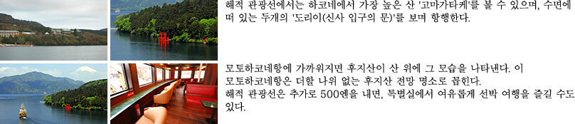 해적 관광선에서는 하코네에서 가장 높은 산 '고마가타케'를 볼 수 있으며, 수면에 떠 있는 두개의 '도리이(신사 입구의 문)'를 보며 항행한다. 모토하코네항에 가까워지면 후지산이 산 위에 그 모습을 나타낸다. 이 모토하코네항은 더할 나위 없는 후지산 전망 명소로 꼽힌다. 해적 관광선은 추가로 500엔을 내면, 특별실에서 여유롭게 선박 여행을 즐길 수도 있다.