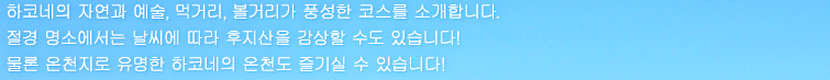 하코네의 자연과 예술, 먹거리, 볼거리가 풍성한 코스를 소개합니다. 절경 명소에서는 날씨에 따라 후지산을 감상할 수도 있습니다! 물론 온천지로 유명한 하코네의 온천도 즐기실 수 있습니다! 