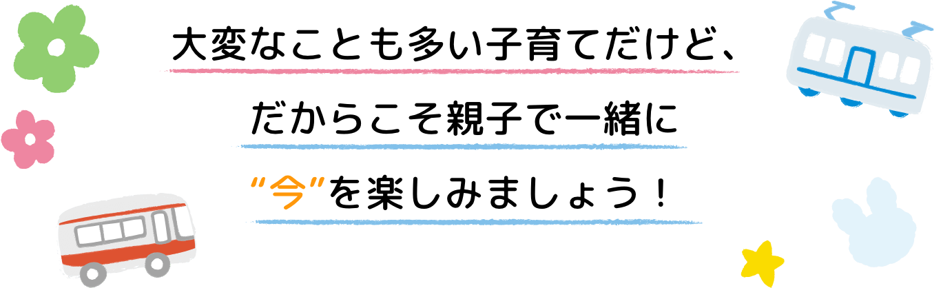 大変なことも多い子育てだけど、だからこそ親子で一緒に“今”を楽しみましょう！