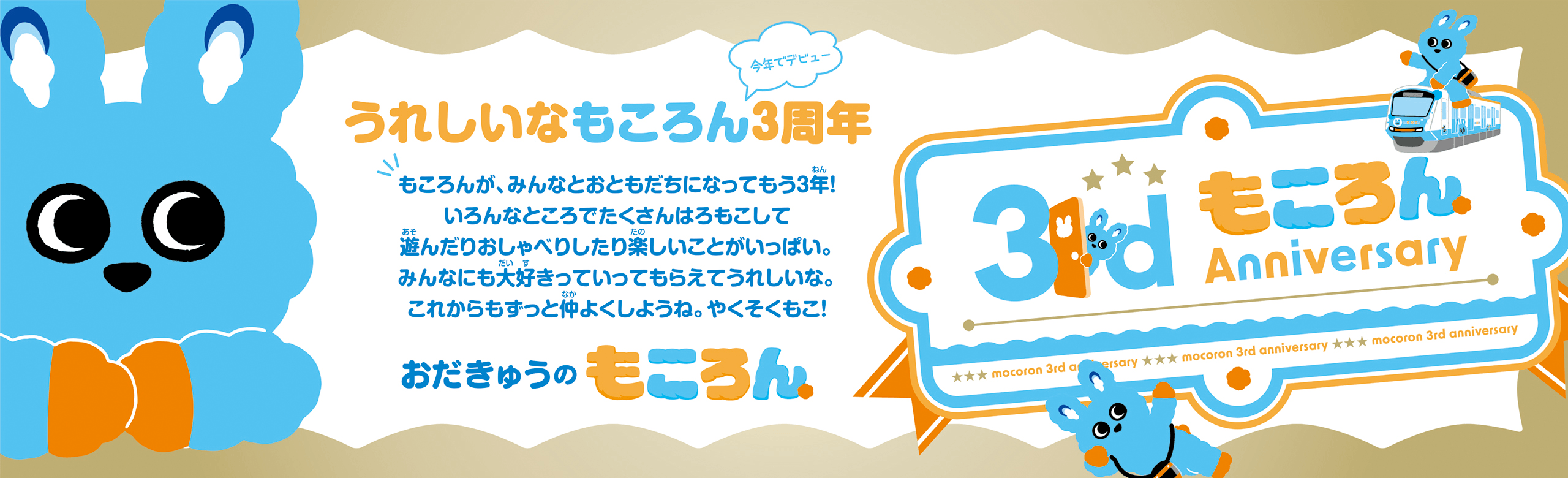 うれしいなもころん今年でデビュー3周年 もころんが、みんなとおともだちになってもう3年!いろんなところでたくさんはろもこして遊んだりおしゃべりしたり楽しいことがいっぱい。みんなにも大好きっていってもらえてうれしいな。これからもずっと仲良くしようね。やくそくもこ!