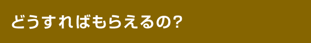 どうすればもらえるの?