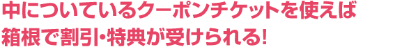 中についているク－ポンチケットを使えば箱根で割引・特典が受けられる！