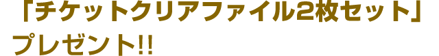 「チケットクリアファイル2枚セット」
プレゼント!!