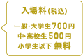 入場料（税込み）一般・大学生700円　中高校生500円　小学生以下　無料