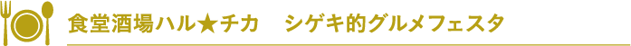 食堂酒場ハル★チカ　シゲキ的グルメフェスタ